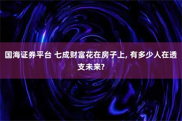 国海证券平台 七成财富花在房子上, 有多少人在透支未来?
