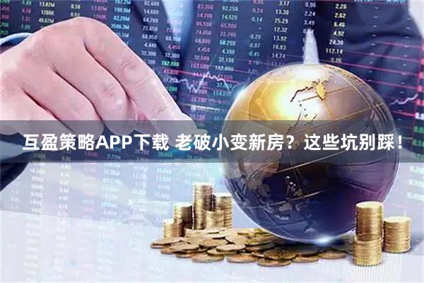 互盈策略APP下载 老破小变新房?这些坑别踩!