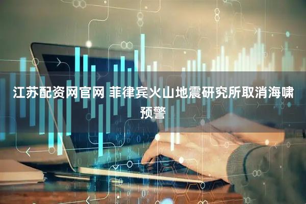 江苏配资网官网 菲律宾火山地震研究所取消海啸预警