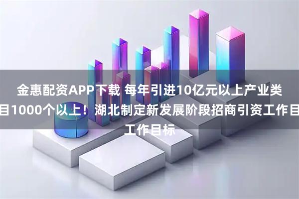 金惠配资APP下载 每年引进10亿元以上产业类项目1000个以上！湖北制定新发展阶段招商引资工作目标