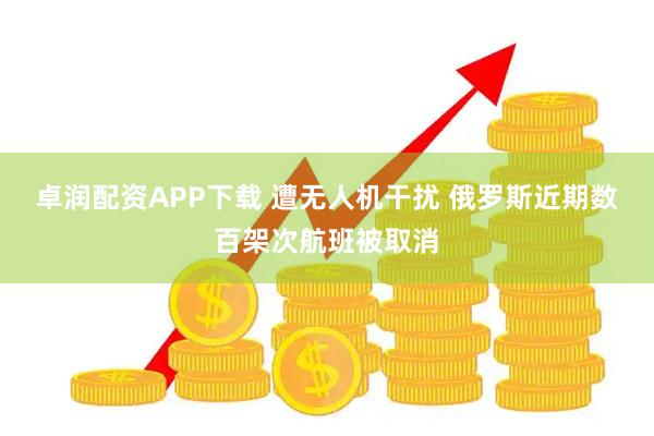 卓润配资APP下载 遭无人机干扰 俄罗斯近期数百架次航班被取消