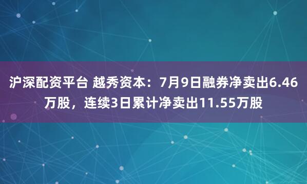 沪深配资平台 越秀资本：7月9日融券净卖出6.46万股，连续3日累计净卖出11.55万股