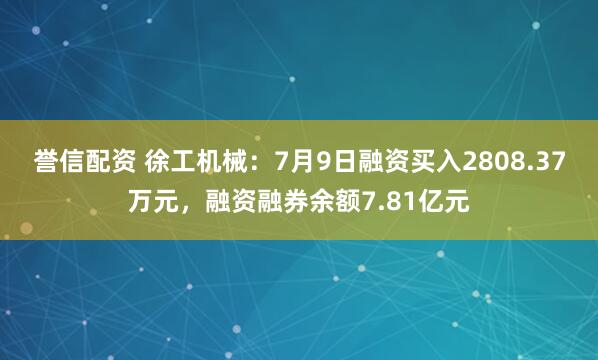 誉信配资 徐工机械：7月9日融资买入2808.37万元，融资融券余额7.81亿元