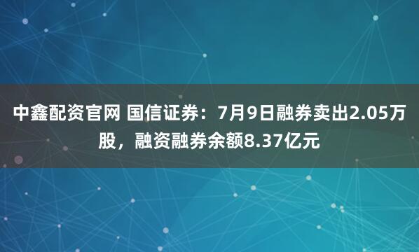 中鑫配资官网 国信证券：7月9日融券卖出2.05万股，融资融券余额8.37亿元