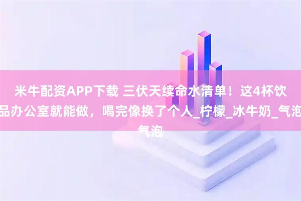 米牛配资APP下载 三伏天续命水清单！这4杯饮品办公室就能做，喝完像换了个人_柠檬_冰牛奶_气泡