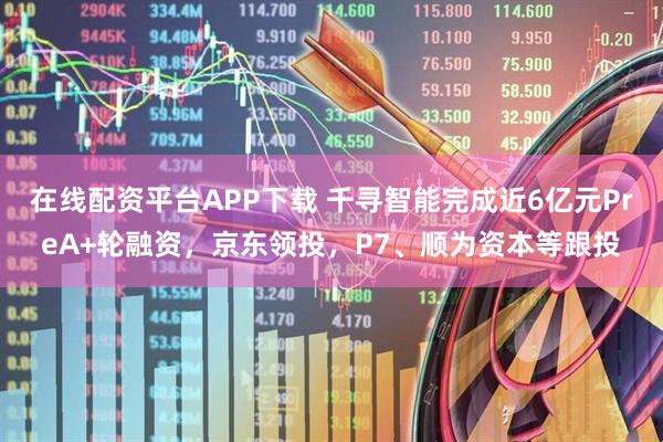 在线配资平台APP下载 千寻智能完成近6亿元PreA+轮融资，京东领投，P7、顺为资本等跟投