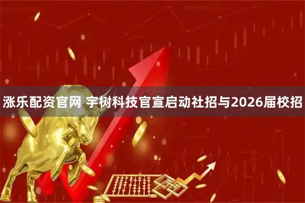 涨乐配资官网 宇树科技官宣启动社招与2026届校招