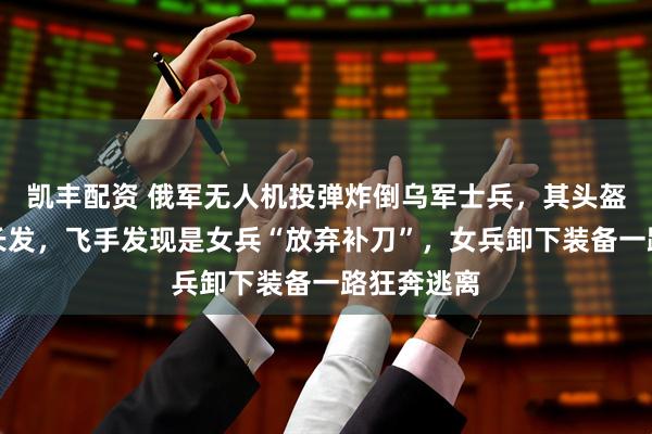凯丰配资 俄军无人机投弹炸倒乌军士兵，其头盔掉落露出长发，飞手发现是女兵“放弃补刀”，女兵卸下装备一路狂奔逃离