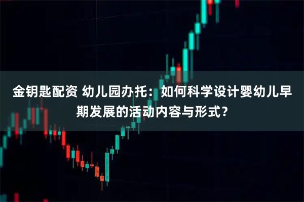 金钥匙配资 幼儿园办托：如何科学设计婴幼儿早期发展的活动内容与形式？