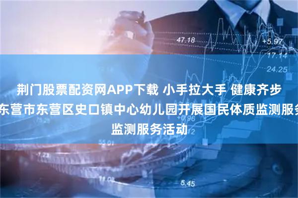 荆门股票配资网APP下载 小手拉大手 健康齐步走——东营市东营区史口镇中心幼儿园开展国民体质监测服务活动