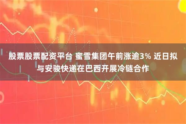 股票股票配资平台 蜜雪集团午前涨逾3% 近日拟与安骏快递在巴西开展冷链合作