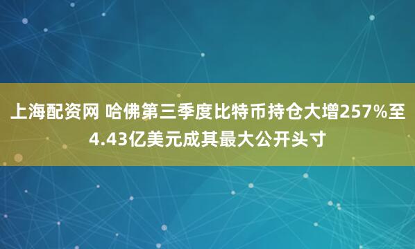 上海配资网 哈佛第三季度比特币持仓大增257%至4.43亿美元成其最大公开头寸