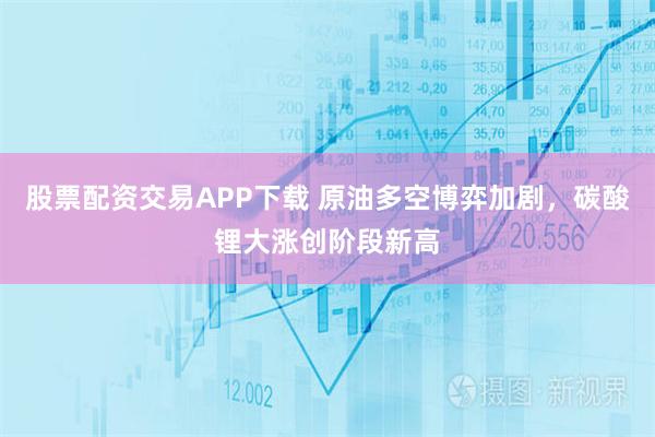 股票配资交易APP下载 原油多空博弈加剧，碳酸锂大涨创阶段新高