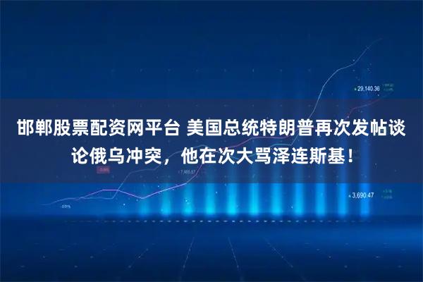 邯郸股票配资网平台 美国总统特朗普再次发帖谈论俄乌冲突，他在次大骂泽连斯基！