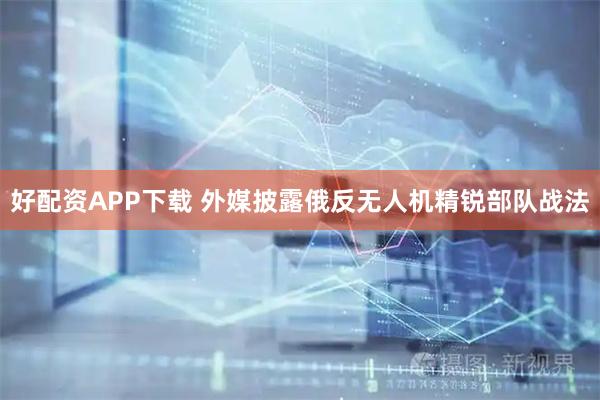 好配资APP下载 外媒披露俄反无人机精锐部队战法