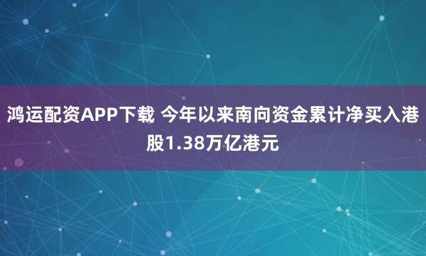 鸿运配资APP下载 今年以来南向资金累计净买入港股1.38万亿港元