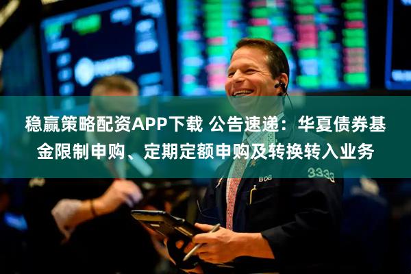 稳赢策略配资APP下载 公告速递：华夏债券基金限制申购、定期定额申购及转换转入业务