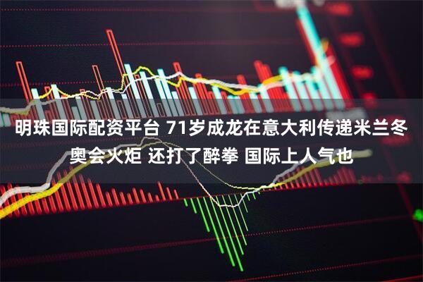 明珠国际配资平台 71岁成龙在意大利传递米兰冬奥会火炬 还打了醉拳 国际上人气也