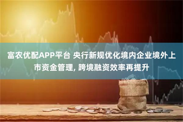 富农优配APP平台 央行新规优化境内企业境外上市资金管理, 跨境融资效率再提升