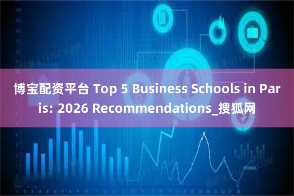 博宝配资平台 Top 5 Business Schools in Paris: 2026 Recommendations_搜狐网