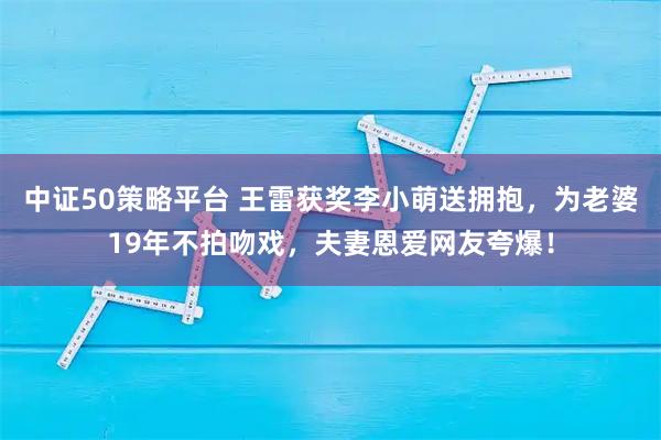 中证50策略平台 王雷获奖李小萌送拥抱，为老婆19年不拍吻戏，夫妻恩爱网友夸爆！