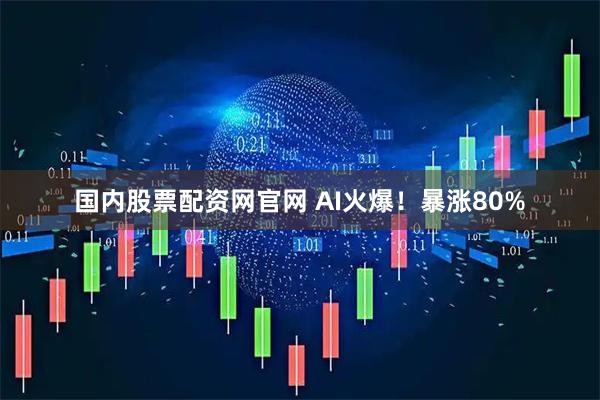 国内股票配资网官网 AI火爆！暴涨80%