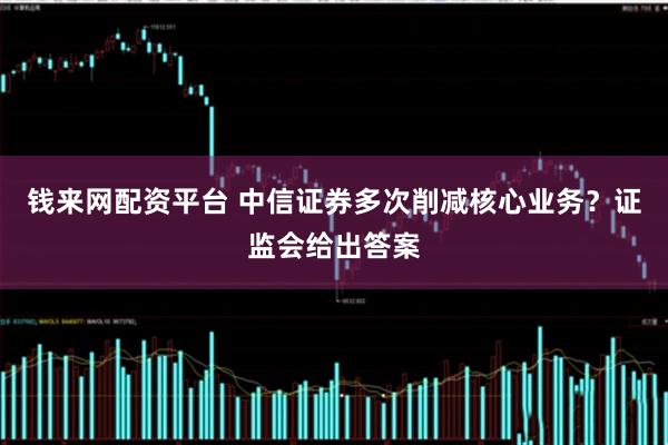 钱来网配资平台 中信证券多次削减核心业务？证监会给出答案