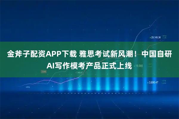 金斧子配资APP下载 雅思考试新风潮！中国自研AI写作模考产品正式上线
