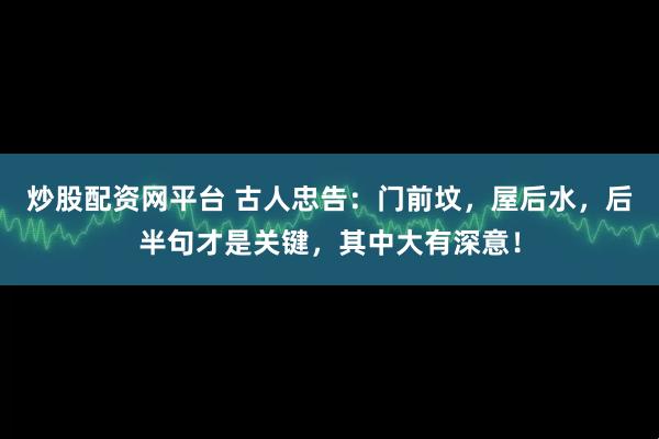 炒股配资网平台 古人忠告：门前坟，屋后水，后半句才是关键，其中大有深意！