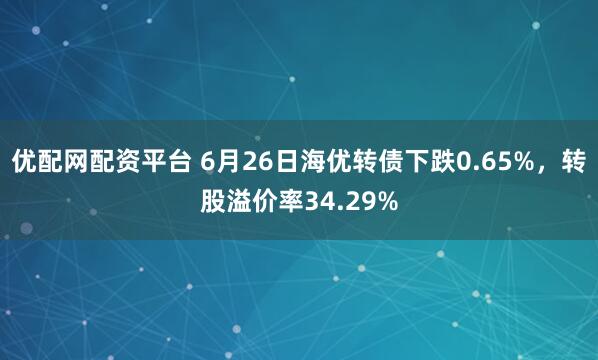 优配网配资平台 6月26日海优转债下跌0.65%，转股溢价率34.29%