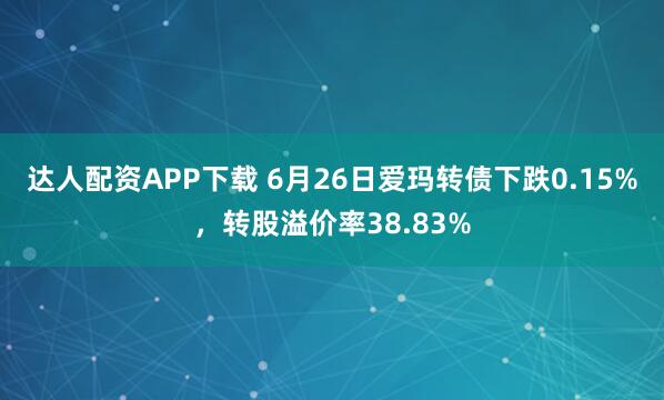 达人配资APP下载 6月26日爱玛转债下跌0.15%，转股溢价率38.83%
