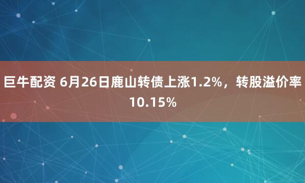 巨牛配资 6月26日鹿山转债上涨1.2%，转股溢价率10.15%