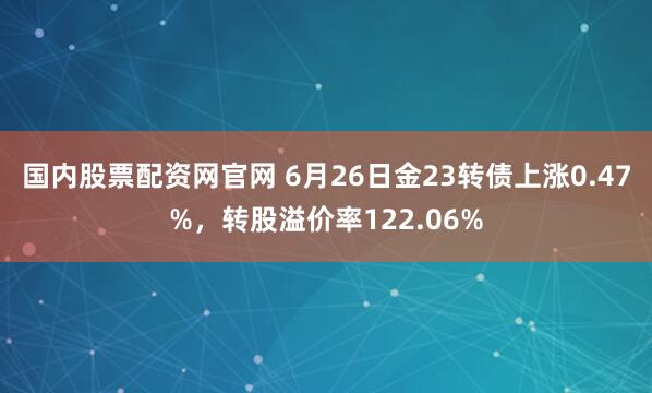 国内股票配资网官网 6月26日金23转债上涨0.47%，转股溢价率122.06%
