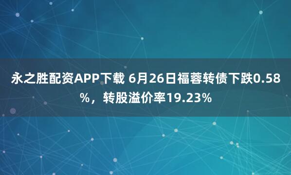 永之胜配资APP下载 6月26日福蓉转债下跌0.58%，转股溢价率19.23%