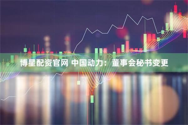 博星配资官网 中国动力：董事会秘书变更