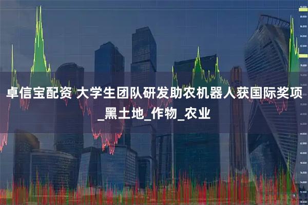 卓信宝配资 大学生团队研发助农机器人获国际奖项_黑土地_作物_农业