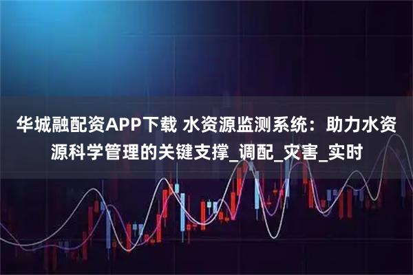 华城融配资APP下载 水资源监测系统：助力水资源科学管理的关键支撑_调配_灾害_实时