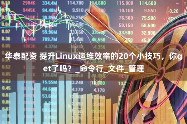 华泰配资 提升Linux运维效率的20个小技巧，你get了吗？_命令行_文件_管理
