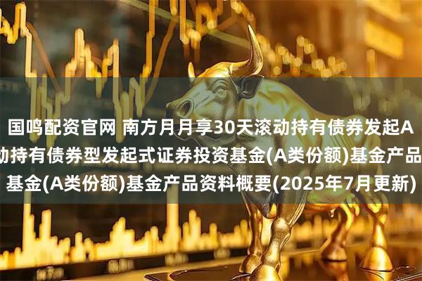 国鸣配资官网 南方月月享30天滚动持有债券发起A: 南方月月享30天滚动持有债券型发起式证券投资基金(A类份额)基金产品资料概要(2025年7月更新)