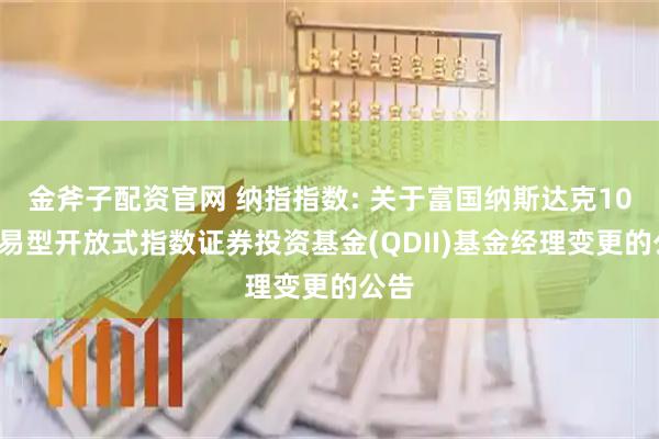 金斧子配资官网 纳指指数: 关于富国纳斯达克100交易型开放式指数证券投资基金(QDII)基金经理变更的公告