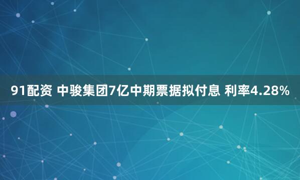 91配资 中骏集团7亿中期票据拟付息 利率4.28%