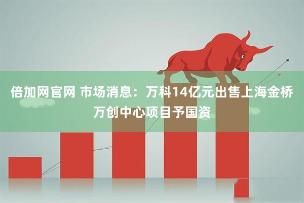 倍加网官网 市场消息：万科14亿元出售上海金桥万创中心项目予国资