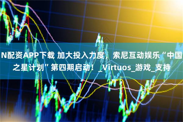 N配资APP下载 加大投入力度，索尼互动娱乐“中国之星计划”第四期启动！_Virtuos_游戏_支持