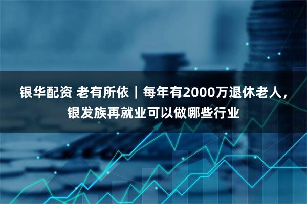 银华配资 老有所依｜每年有2000万退休老人，银发族再就业可以做哪些行业