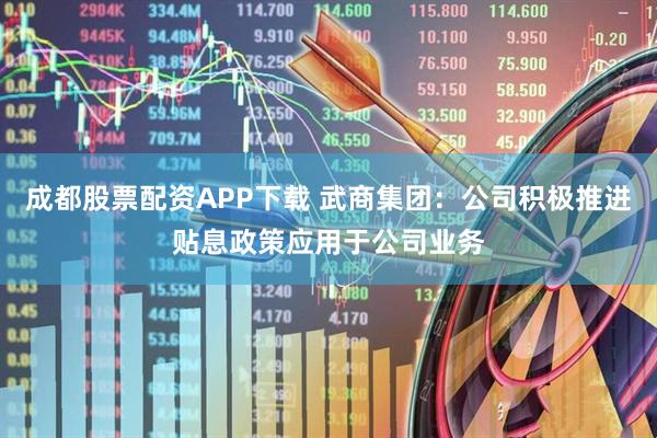 成都股票配资APP下载 武商集团：公司积极推进贴息政策应用于公司业务