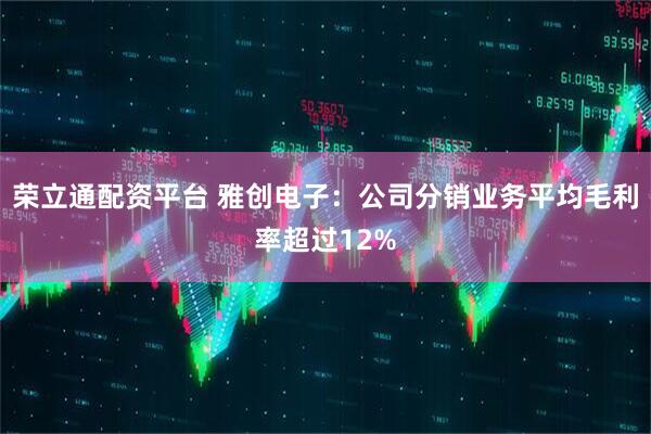 荣立通配资平台 雅创电子：公司分销业务平均毛利率超过12%