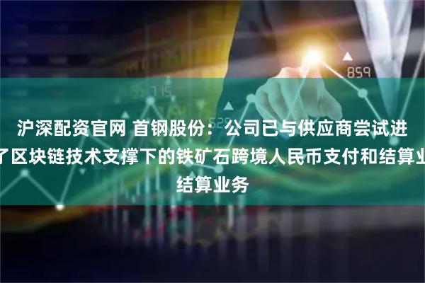 沪深配资官网 首钢股份：公司已与供应商尝试进行了区块链技术支撑下的铁矿石跨境人民币支付和结算业务