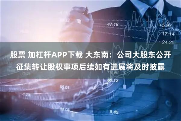 股票 加杠杆APP下载 大东南：公司大股东公开征集转让股权事项后续如有进展将及时披露